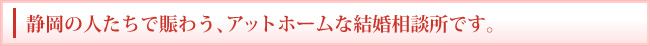 静岡の人たちで賑わう、アットホームな結婚相談所です。